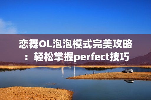 恋舞OL泡泡模式完美攻略：轻松掌握perfect技巧