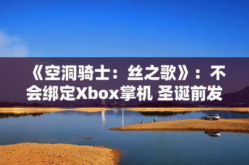 《空洞骑士：丝之歌》：不会绑定Xbox掌机 圣诞前发售
