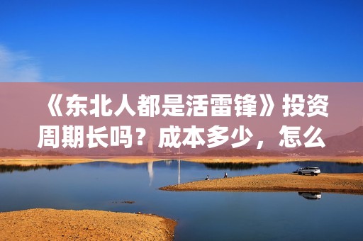 《东北人都是活雷锋》投资周期长吗？成本多少，怎么投资？(东北人都是活雷锋是哪年的歌)