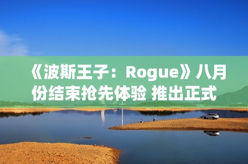 《波斯王子：Rogue》八月份结束抢先体验 推出正式版本