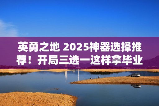 英勇之地 2025神器选择推荐！开局三选一这样拿毕业快人三周