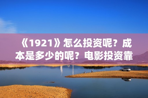 《1921》怎么投资呢？成本是多少的呢？电影投资靠谱吗？(《1921》在哪看)