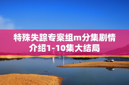 特殊失踪专案组m分集剧情介绍1-10集大结局