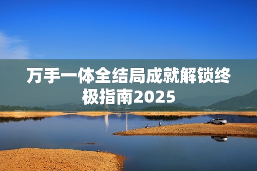 万手一体全结局成就解锁终极指南2025