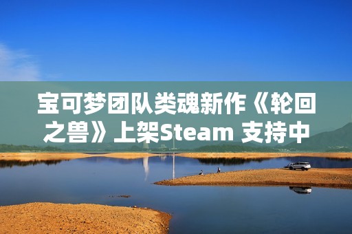 宝可梦团队类魂新作《轮回之兽》上架Steam 支持中文