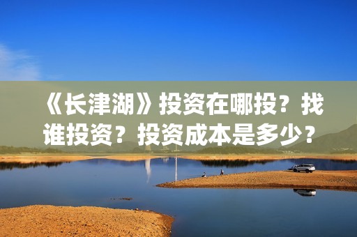 《长津湖》投资在哪投？找谁投资？投资成本是多少？(长津湖投资多少个亿)