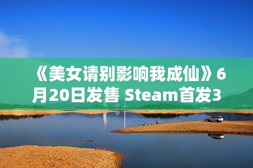 《美女请别影响我成仙》6月20日发售 Steam首发39元