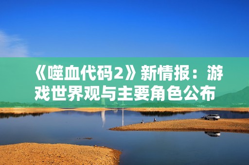 《噬血代码2》新情报：游戏世界观与主要角色公布