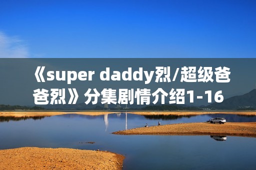 《super daddy烈/超级爸爸烈》分集剧情介绍1-16集大结局