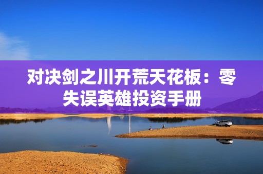 对决剑之川开荒天花板：零失误英雄投资手册