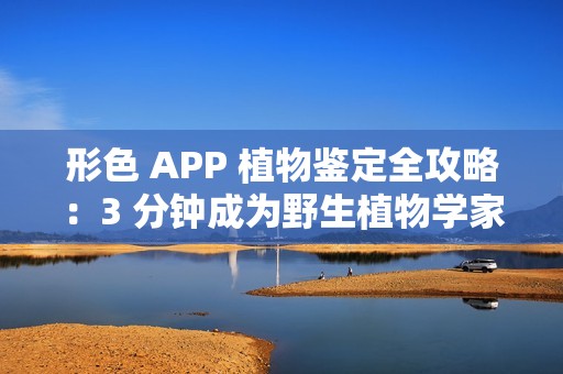 形色 APP 植物鉴定全攻略：3 分钟成为野生植物学家