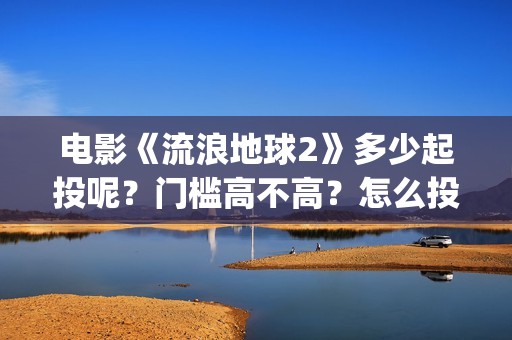 电影《流浪地球2》多少起投呢？门槛高不高？怎么投资靠谱？(电影流浪地球简介)