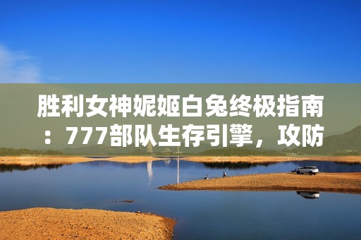 胜利女神妮姬白兔终极指南：777部队生存引擎，攻防一体战术核心！