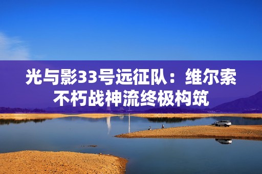 光与影33号远征队：维尔索不朽战神流终极构筑