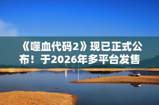 《噬血代码2》现已正式公布！于2026年多平台发售