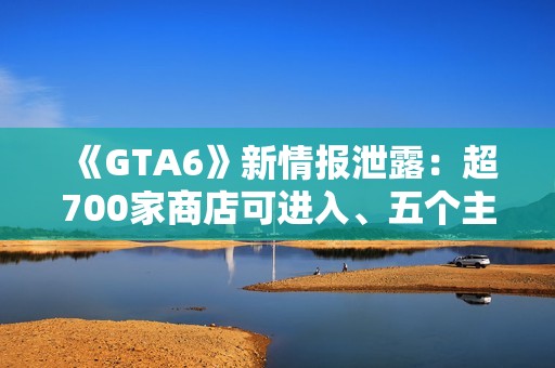 《GTA6》新情报泄露：超700家商店可进入、五个主线章节
