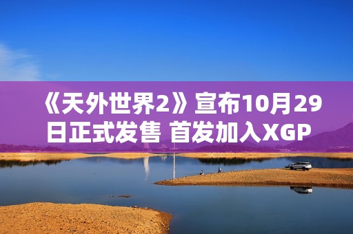 《天外世界2》宣布10月29日正式发售 首发加入XGP
