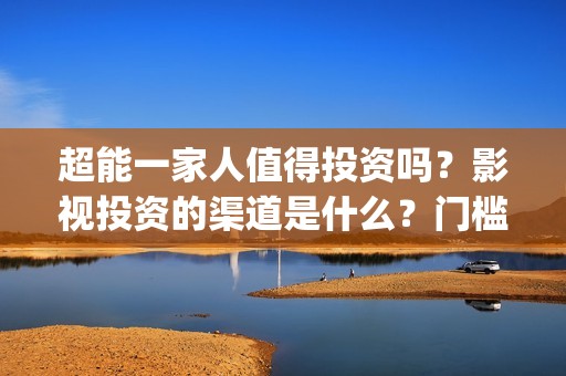 超能一家人值得投资吗？影视投资的渠道是什么？门槛是多少？(超能一家人2021年)