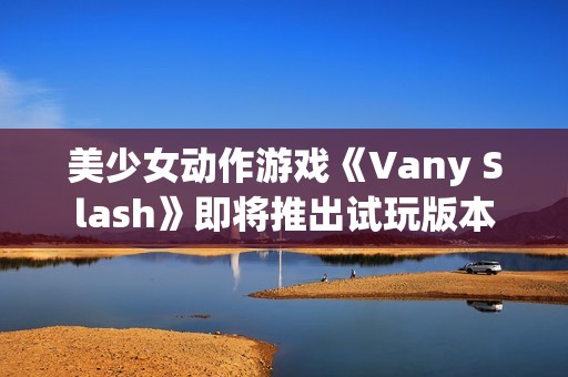 美少女动作游戏《Vany Slash》即将推出试玩版本
