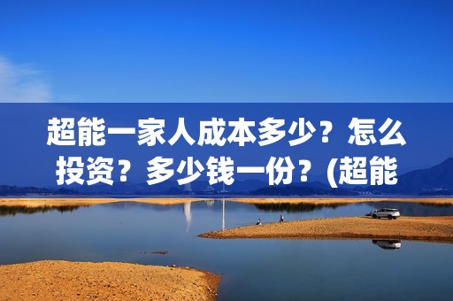 超能一家人成本多少？怎么投资？多少钱一份？(超能一家人成本多少钱)