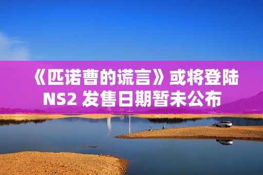 《匹诺曹的谎言》或将登陆NS2 发售日期暂未公布