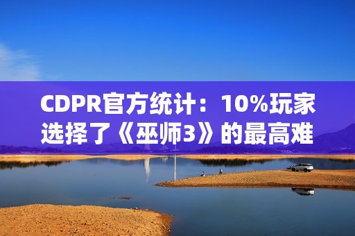 CDPR官方统计：10%玩家选择了《巫师3》的最高难度