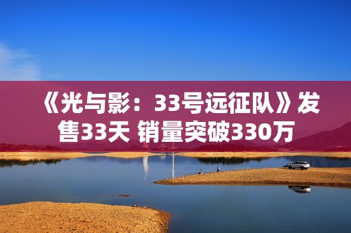 《光与影：33号远征队》发售33天 销量突破330万