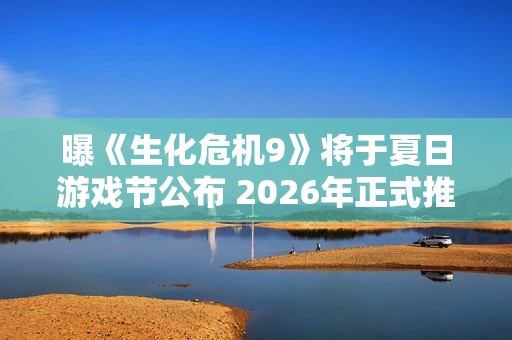 曝《生化危机9》将于夏日游戏节公布 2026年正式推出