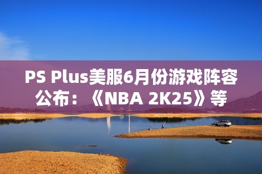 PS Plus美服6月份游戏阵容公布：《NBA 2K25》等