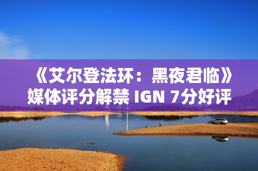 《艾尔登法环：黑夜君临》媒体评分解禁 IGN 7分好评