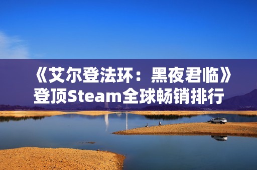《艾尔登法环：黑夜君临》登顶Steam全球畅销排行