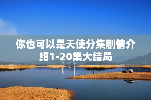 你也可以是天使分集剧情介绍1-20集大结局