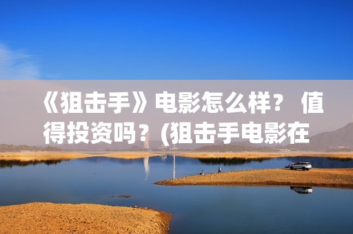 《狙击手》电影怎么样？ 值得投资吗？(狙击手电影在线观看完整版中文版)