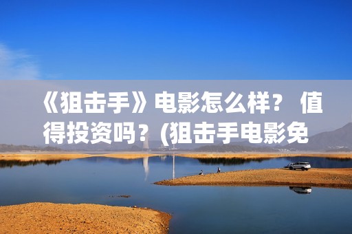 《狙击手》电影怎么样？ 值得投资吗？(狙击手电影免费观看完整版)