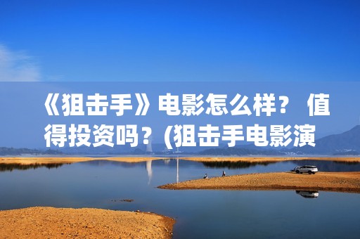 《狙击手》电影怎么样？ 值得投资吗？(狙击手电影演员表)