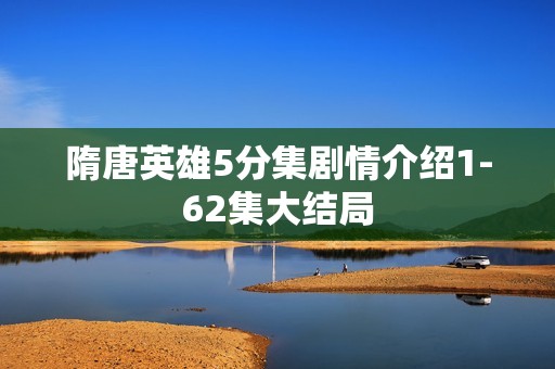 隋唐英雄5分集剧情介绍1-62集大结局