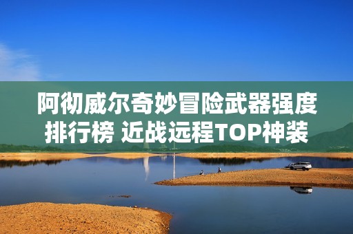 阿彻威尔奇妙冒险武器强度排行榜 近战远程TOP神装解析
