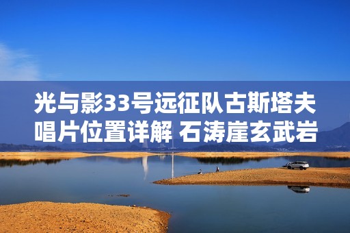 光与影33号远征队古斯塔夫唱片位置详解 石涛崖玄武岩浪全流程攻略