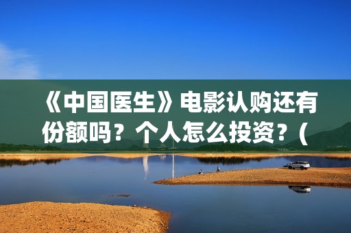 《中国医生》电影认购还有份额吗？个人怎么投资？(中国医生电影在线观看免费完整版高清)