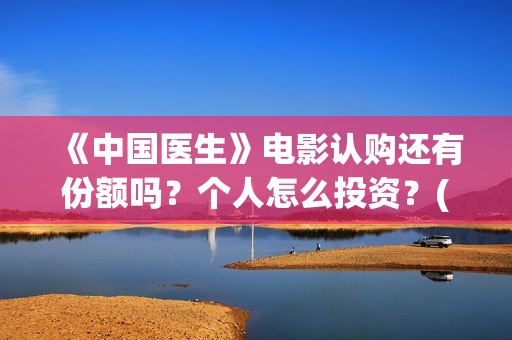 《中国医生》电影认购还有份额吗？个人怎么投资？(中国医生电视剧)
