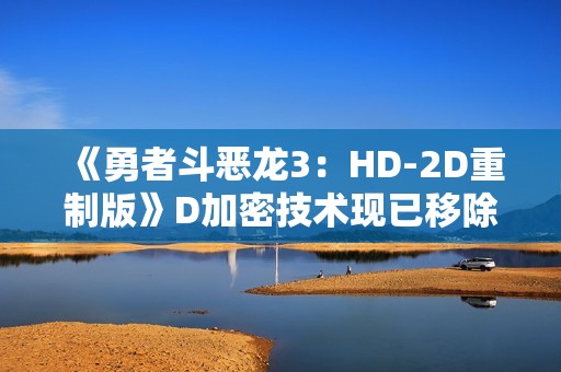 《勇者斗恶龙3：HD-2D重制版》D加密技术现已移除