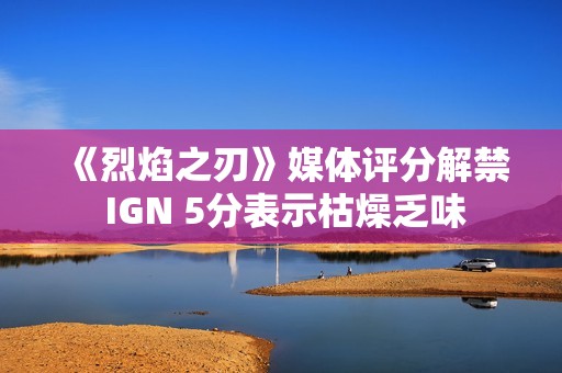 《烈焰之刃》媒体评分解禁 IGN 5分表示枯燥乏味