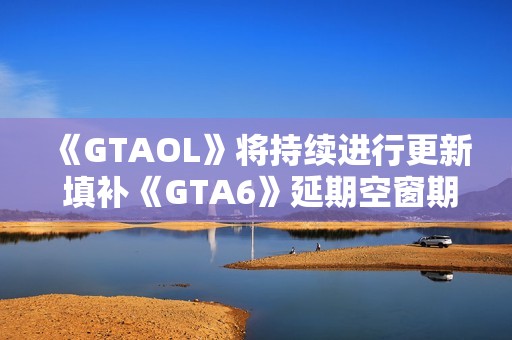 《GTAOL》将持续进行更新 填补《GTA6》延期空窗期