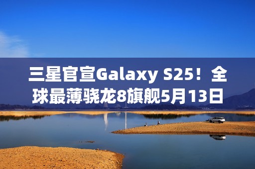 三星官宣Galaxy S25！全球最薄骁龙8旗舰5月13日登场