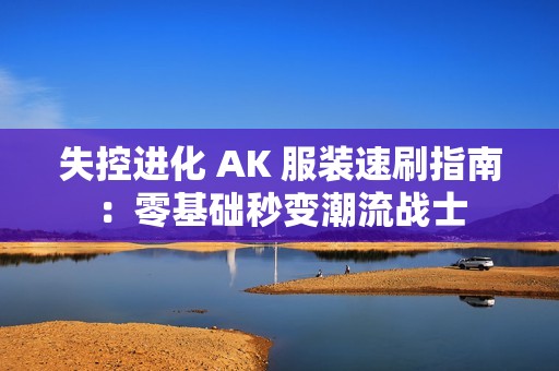 失控进化 AK 服装速刷指南：零基础秒变潮流战士