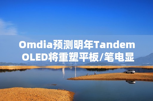 Omdia预测明年Tandem OLED将重塑平板/笔电显示市场