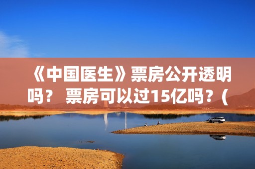 《中国医生》票房公开透明吗？ 票房可以过15亿吗？(《中国医生》票价)