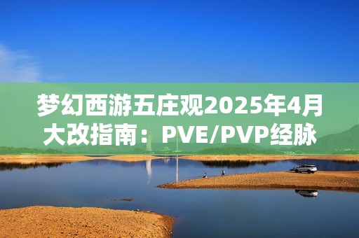梦幻西游五庄观2025年4月大改指南：PVE/PVP经脉加点全解析