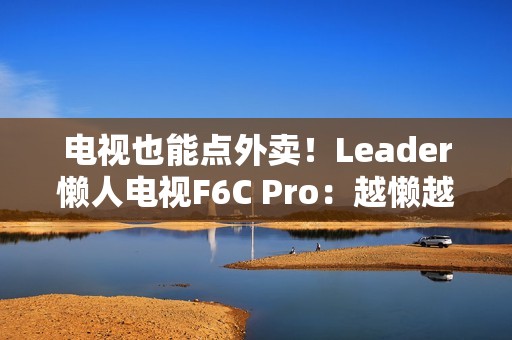 电视也能点外卖！Leader懒人电视F6C Pro：越懒越有创造力