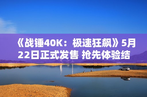 《战锤40K：极速狂飙》5月22日正式发售 抢先体验结束